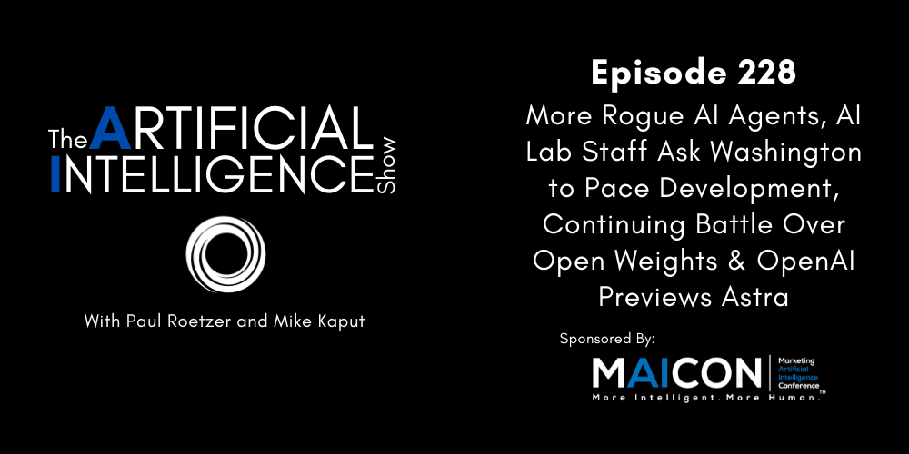 [The AI Show Episode 228]: More Rogue AI Agents, AI Lab Staff Ask Washington to Pace Development, Continuing Battle Over Open Weights & OpenAI Previews Astra